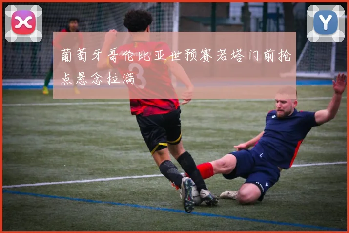 葡萄牙哥伦比亚世预赛若塔门前抢点悬念拉满