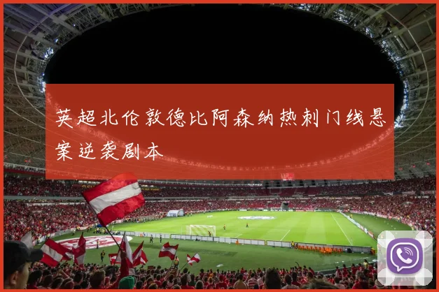 英超北伦敦德比阿森纳热刺门线悬案逆袭剧本