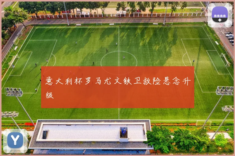 意大利杯罗马尤文铁卫救险悬念升级