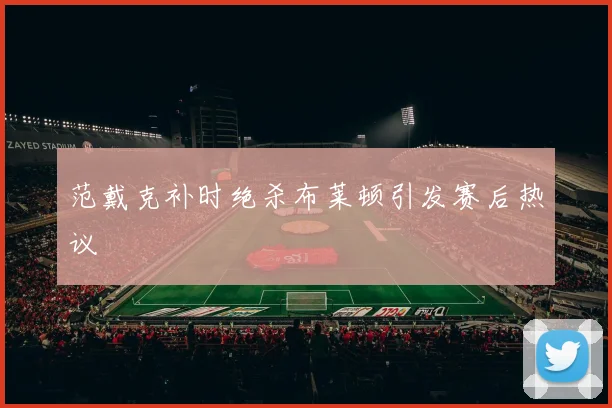 范戴克补时绝杀布莱顿引发赛后热议