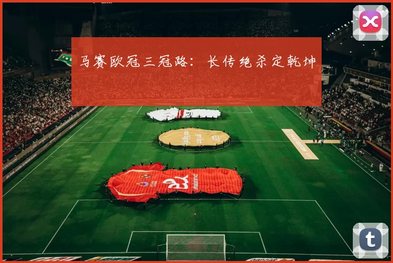 马赛欧冠三冠路：长传绝杀定乾坤