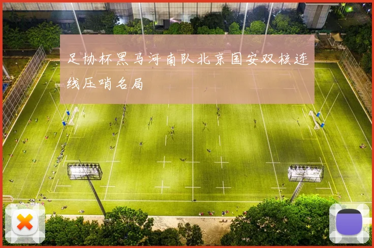 足协杯黑马河南队北京国安双核连线压哨名局