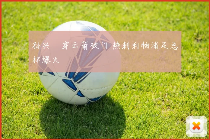 孙兴慜穿云箭破门 热刺利物浦足总杯爆火