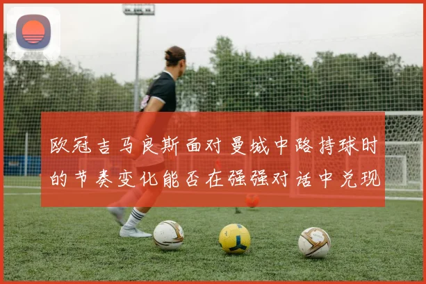 欧冠吉马良斯面对曼城中路持球时的节奏变化能否在强强对话中兑现
