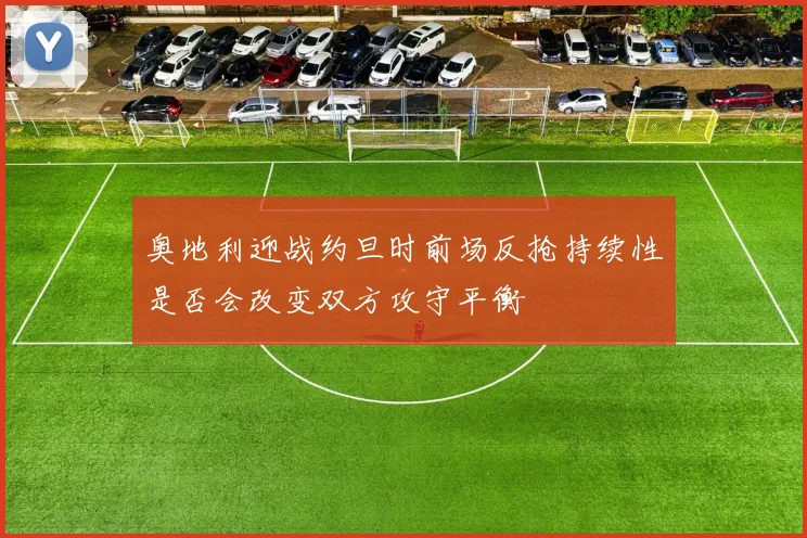 奥地利迎战约旦时前场反抢持续性是否会改变双方攻守平衡