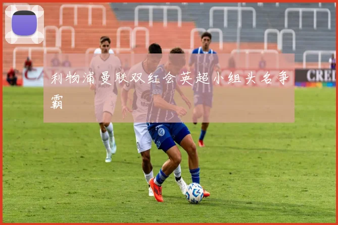 利物浦曼联双红会英超小组头名争霸