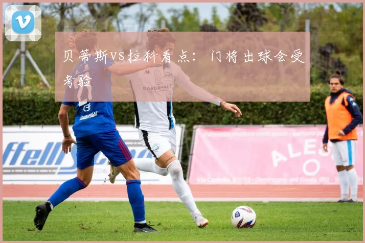 贝蒂斯vs拉科看点：门将出球会受考验