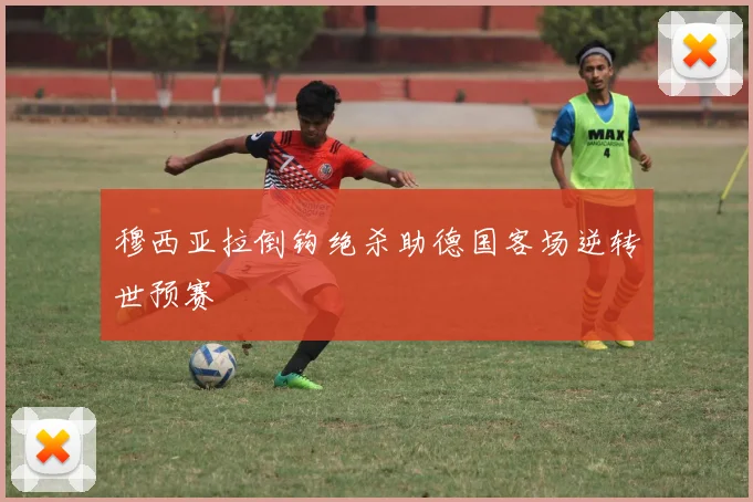 穆西亚拉倒钩绝杀助德国客场逆转世预赛