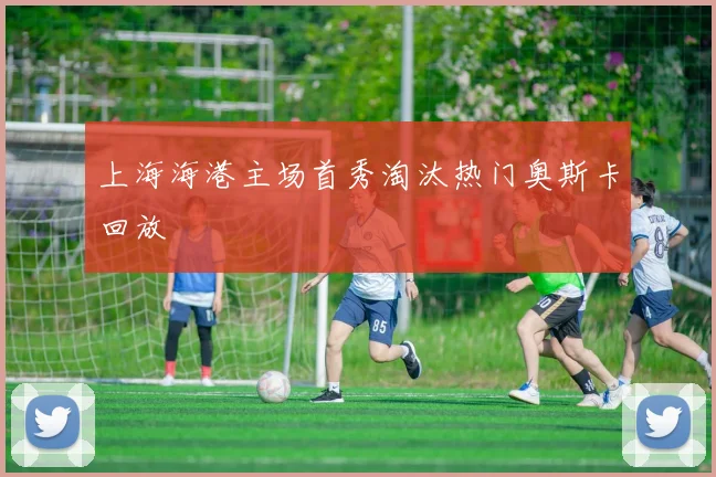 上海海港主场首秀淘汰热门奥斯卡回放