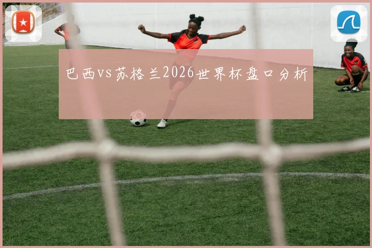 巴西vs苏格兰2026世界杯盘口分析