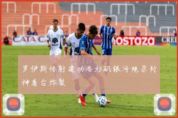 罗伊斯传射建功洛杉矶银河绝杀封神看台炸裂