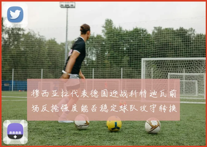 穆西亚拉代表德国迎战科特迪瓦前场反抢强度能否稳定球队攻守转换