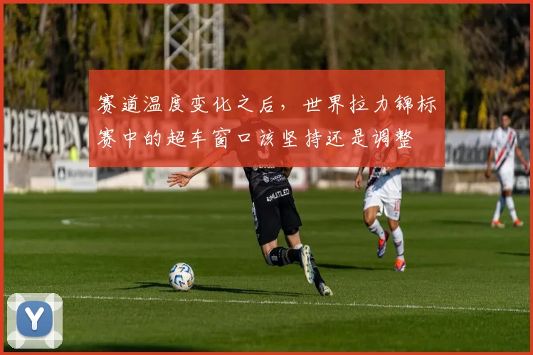 赛道温度变化之后，世界拉力锦标赛中的超车窗口该坚持还是调整