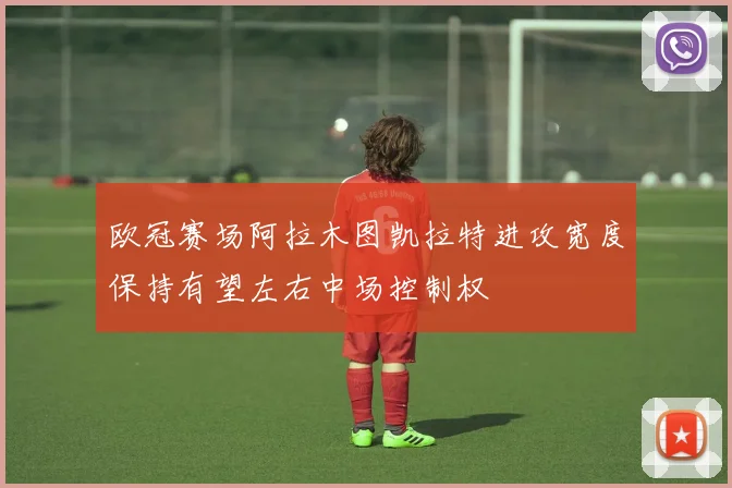 欧冠赛场阿拉木图凯拉特进攻宽度保持有望左右中场控制权