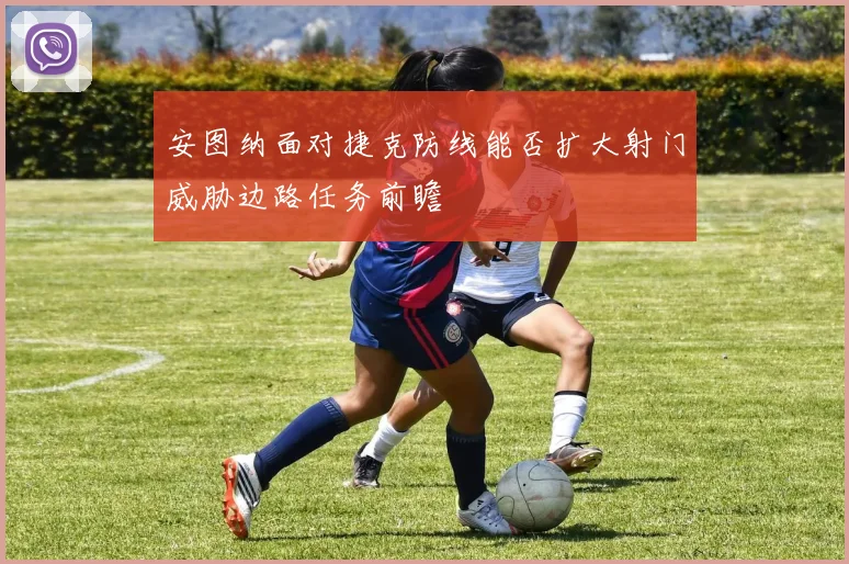 安图纳面对捷克防线能否扩大射门威胁边路任务前瞻
