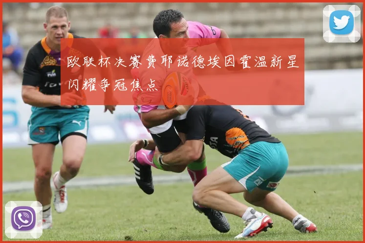 欧联杯决赛费耶诺德埃因霍温新星闪耀争冠焦点