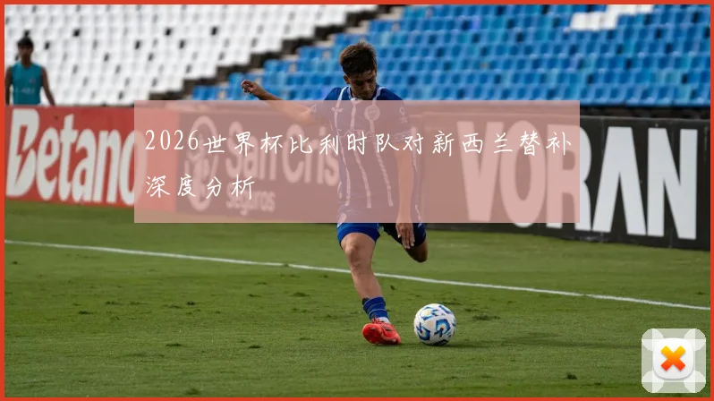 2026世界杯比利时队对新西兰替补深度分析