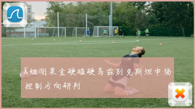 K组刚果金硬碰硬乌兹别克斯坦中场控制方向研判