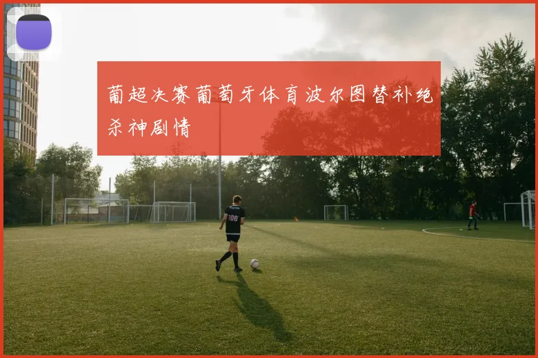 葡超决赛葡萄牙体育波尔图替补绝杀神剧情
