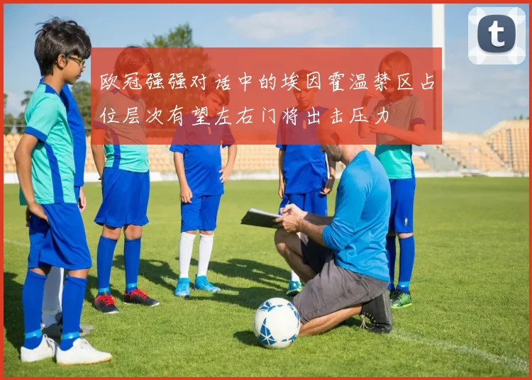 欧冠强强对话中的埃因霍温禁区占位层次有望左右门将出击压力