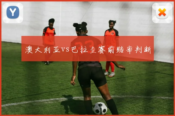 澳大利亚vs巴拉圭赛前赔率判断