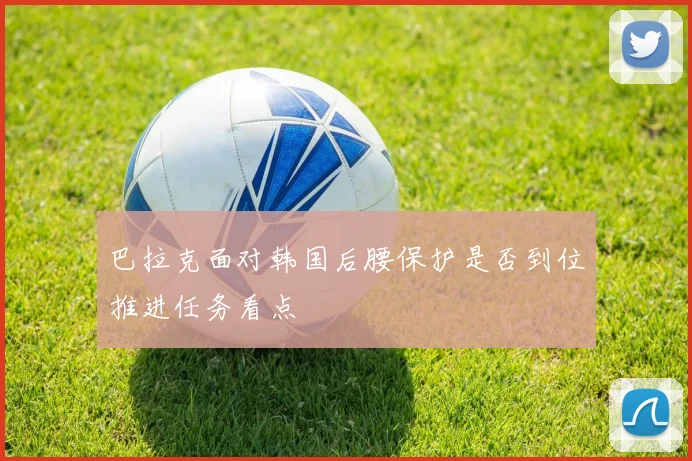 巴拉克面对韩国后腰保护是否到位推进任务看点