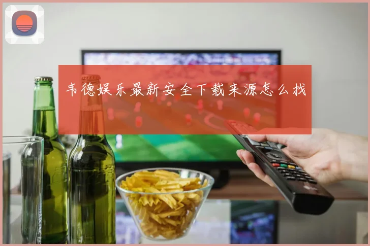 韦德娱乐最新安全下载来源怎么找