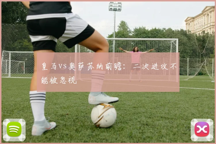 皇马vs奥萨苏纳前瞻:二次进攻不能被忽视