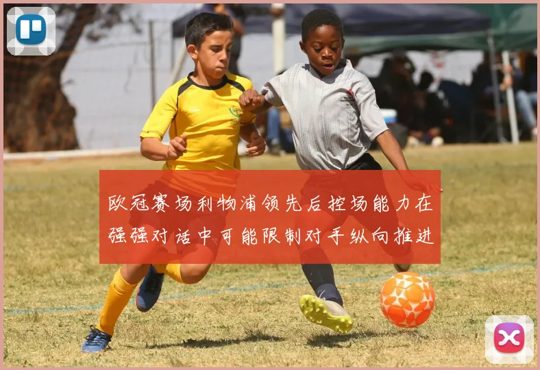 欧冠赛场利物浦领先后控场能力在强强对话中可能限制对手纵向推进