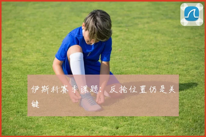 伊斯科赛季课题:反抢位置仍是关键