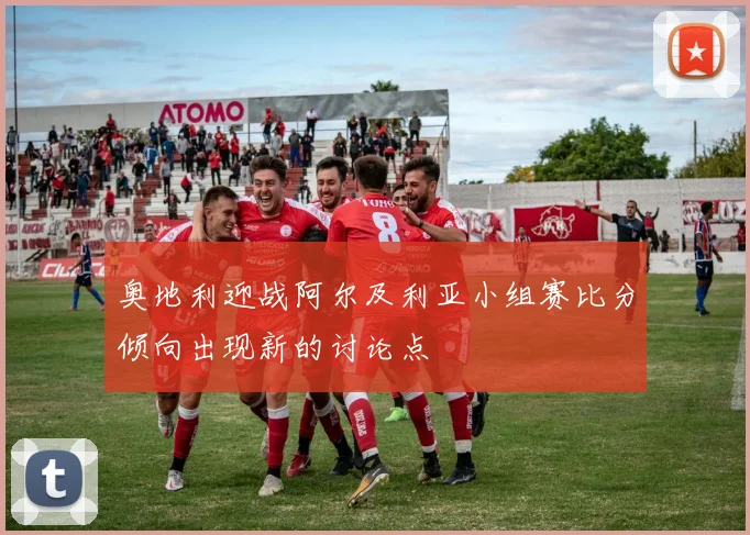 奥地利迎战阿尔及利亚小组赛比分倾向出现新的讨论点