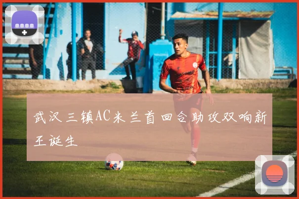 武汉三镇AC米兰首回合助攻双响新王诞生