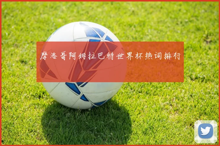 摩洛哥阿姆拉巴特世界杯热词排行