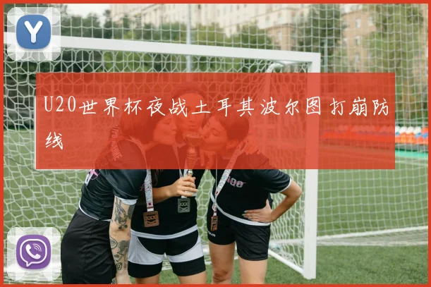 U20世界杯夜战土耳其波尔图打崩防线