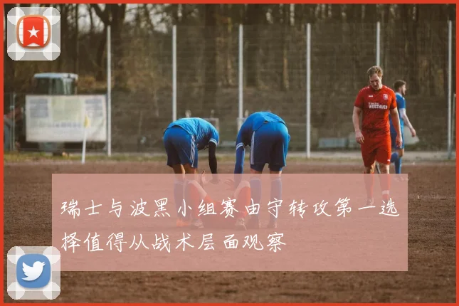 瑞士与波黑小组赛由守转攻第一选择值得从战术层面观察