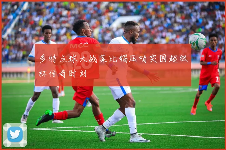 多特点球大战莱比锡压哨突围超级杯传奇时刻