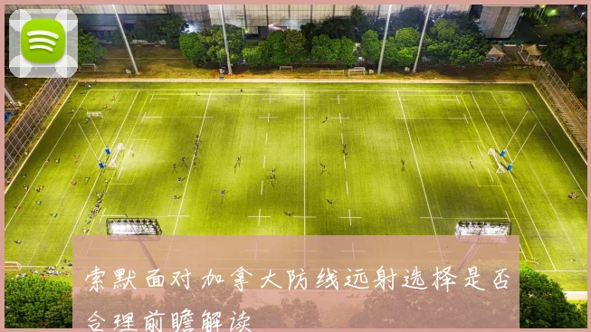 索默面对加拿大防线远射选择是否合理前瞻解读