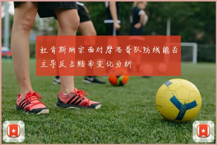 杜肯斯纳宗面对摩洛哥队防线能否主导反击赔率变化分析