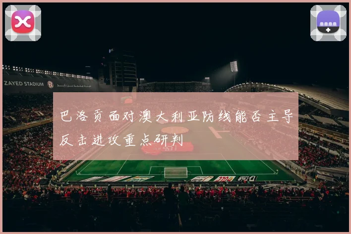 巴洛贡面对澳大利亚防线能否主导反击进攻重点研判