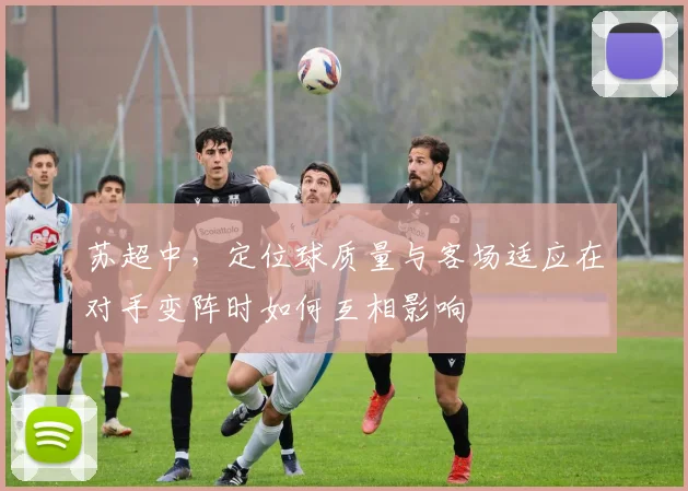 苏超中,定位球质量与客场适应在对手变阵时如何互相影响