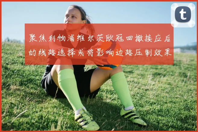聚焦利物浦维尔茨欧冠回撤接应后的线路选择或将影响边路压制效果