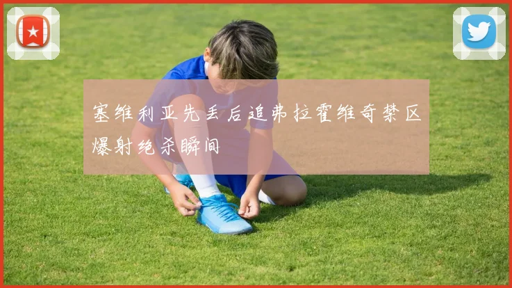 塞维利亚先丢后追弗拉霍维奇禁区爆射绝杀瞬间