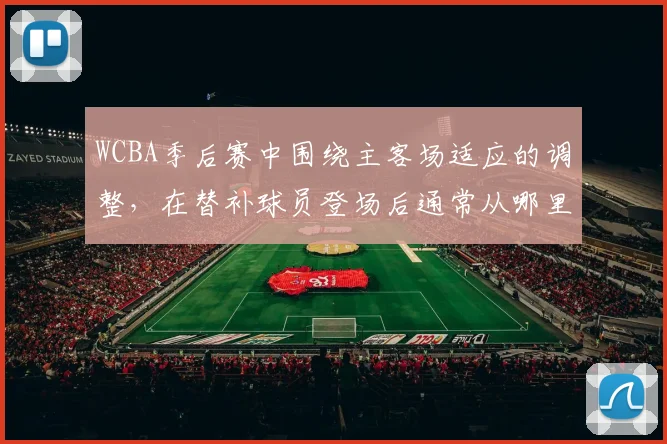 WCBA季后赛中围绕主客场适应的调整,在替补球员登场后通常从哪里开始